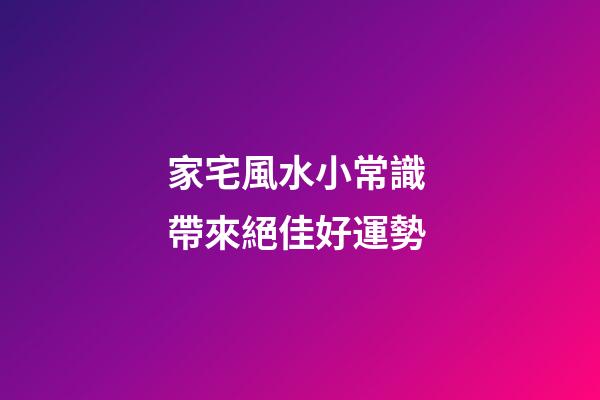 家宅風水小常識 帶來絕佳好運勢